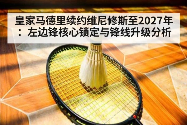 皇家马德里续约维尼修斯至2027年：左边锋核心锁定与锋线升级分析