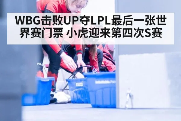 WBG击败UP夺LPL最后一张世界赛门票 小虎迎来第四次S赛