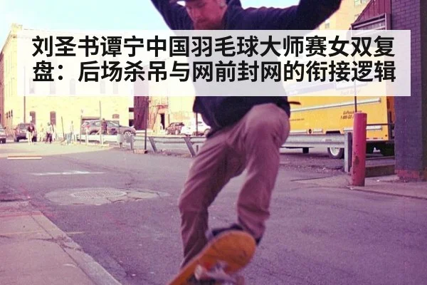 刘圣书谭宁中国羽毛球大师赛女双复盘：后场杀吊与网前封网的衔接逻辑