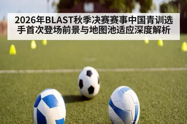 2026年BLAST秋季决赛赛事中国青训选手首次登场前景与地图池适应深度解析