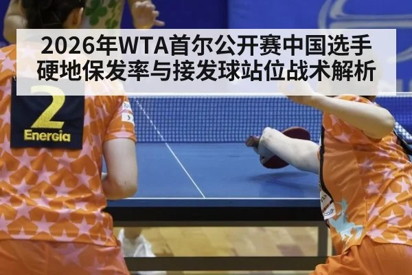 2026年WTA首尔公开赛中国选手硬地保发率与接发球站位战术解析