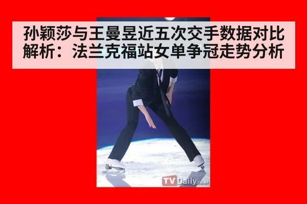 孙颖莎与王曼昱近五次交手数据对比解析：法兰克福站女单争冠走势分析