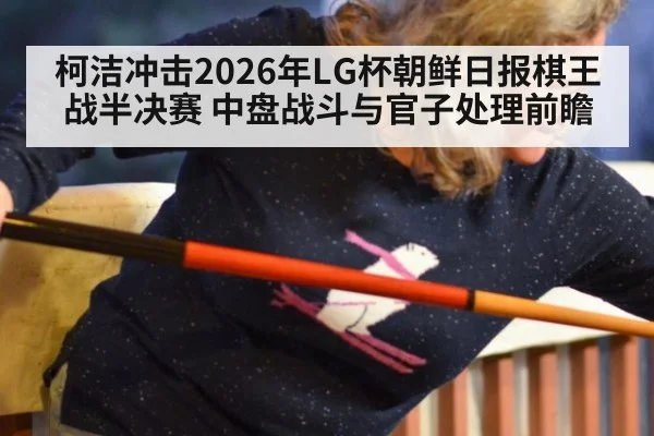 柯洁冲击2026年LG杯朝鲜日报棋王战半决赛 中盘战斗与官子处理前瞻
