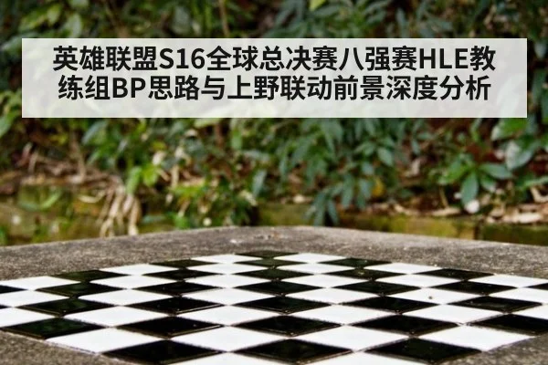 英雄联盟S16全球总决赛八强赛HLE教练组BP思路与上野联动前景深度分析