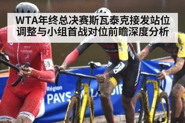 WTA年终总决赛斯瓦泰克接发站位调整与小组首战对位前瞻深度分析